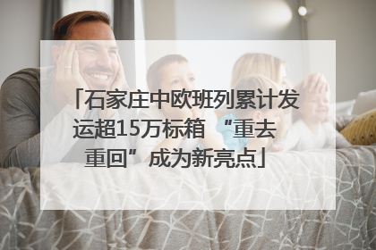 石家庄中欧班列累计发运超15万标箱 “重去重回”成为新亮点