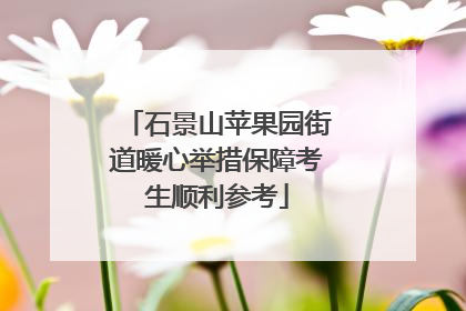 石景山苹果园街道暖心举措保障考生顺利参考