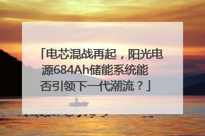 电芯混战再起，阳光电源684Ah储能系统能否引领下一代潮流？