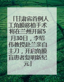 甘肃省首例人工角膜移植手术将在兰州开展5月30日，李绍伟教授赴兰亲自主刀，开启角膜盲患者复明新纪元