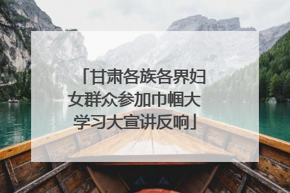 甘肃各族各界妇女群众参加巾帼大学习大宣讲反响