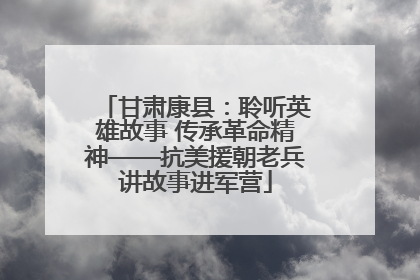 甘肃康县：聆听英雄故事 传承革命精神——抗美援朝老兵讲故事进军营