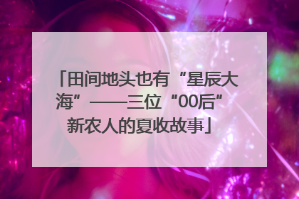 田间地头也有“星辰大海”——三位“00后”新农人的夏收故事