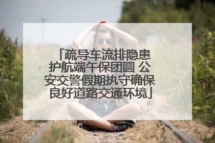 疏导车流排隐患 护航端午保团圆 公安交警假期执守确保良好道路交通环境