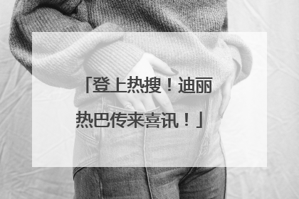 登上热搜！迪丽热巴传来喜讯！