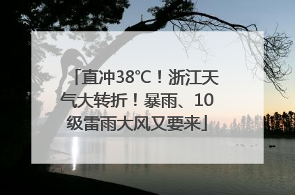 直冲38℃！浙江天气大转折！暴雨、10级雷雨大风又要来