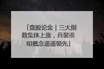 盘股论金｜三大指数集体上涨，兵装重组概念遥遥领先