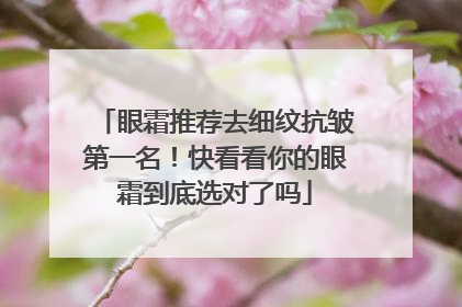 眼霜推荐去细纹抗皱第一名！快看看你的眼霜到底选对了吗
