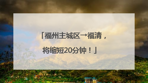 福州主城区→福清，将缩短20分钟！