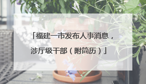 福建一市发布人事消息，涉厅级干部（附简历）