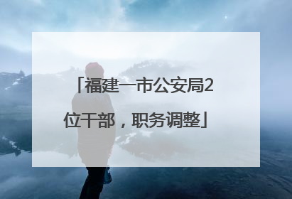 福建一市公安局2位干部，职务调整