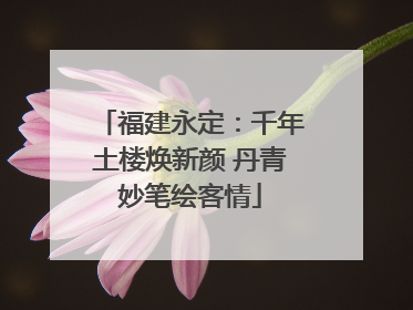 福建永定：千年土楼焕新颜 丹青妙笔绘客情