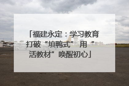 福建永定：学习教育打破“填鸭式” 用“活教材”唤醒初心