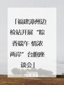 福建漳州边检站开展“粽香端午 情浓两岸”台胞座谈会