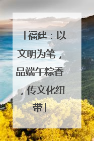 福建：以文明为笔，品端午粽香，传文化纽带