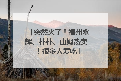 突然火了！福州永辉、朴朴、山姆热卖！很多人爱吃