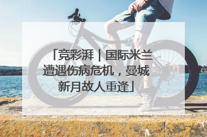 竞彩湃｜国际米兰遭遇伤病危机，曼城新月故人重逢