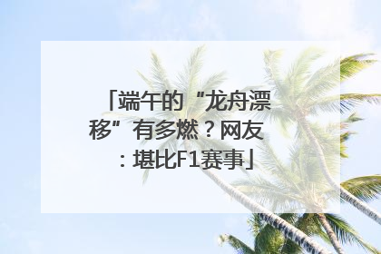 端午的“龙舟漂移”有多燃？网友：堪比F1赛事