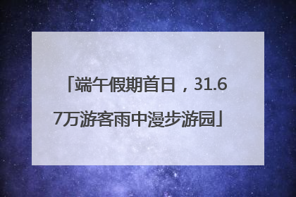 端午假期首日，31.67万游客雨中漫步游园