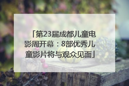 第23届成都儿童电影周开幕：8部优秀儿童影片将与观众见面