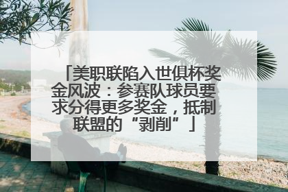 美职联陷入世俱杯奖金风波：参赛队球员要求分得更多奖金，抵制联盟的“剥削”