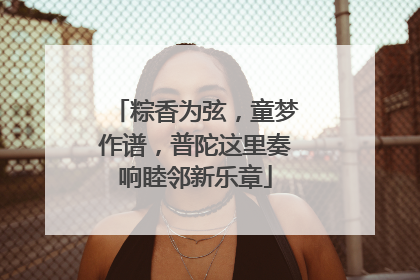 粽香为弦，童梦作谱，普陀这里奏响睦邻新乐章