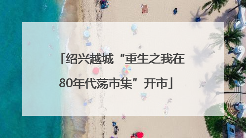 绍兴越城“重生之我在80年代荡市集”开市