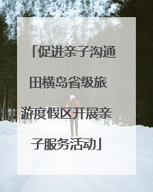 促进亲子沟通 田横岛省级旅游度假区开展亲子服务活动