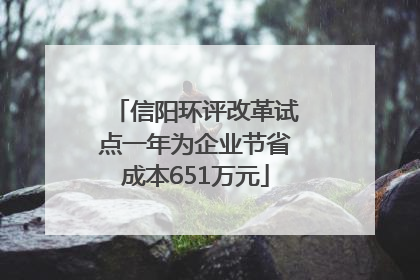 信阳环评改革试点一年为企业节省成本651万元