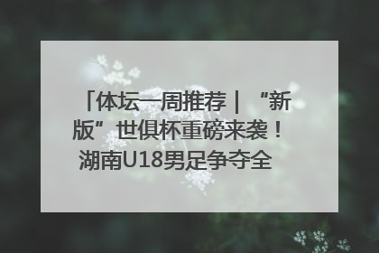 体坛一周推荐｜“新版”世俱杯重磅来袭！湖南U18男足争夺全运资格！郑钦文“草地”很忙……
