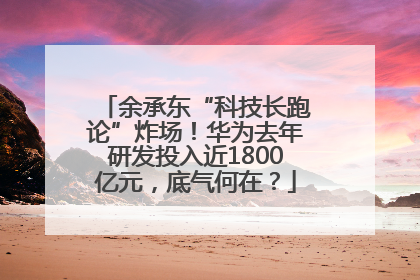 余承东“科技长跑论”炸场！华为去年研发投入近1800亿元，底气何在？