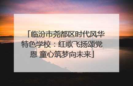 临汾市尧都区时代风华特色学校：红歌飞扬颂党恩 童心筑梦向未来