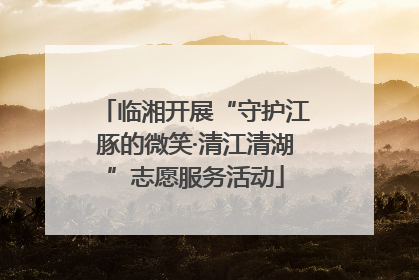 临湘开展“守护江豚的微笑·清江清湖”志愿服务活动