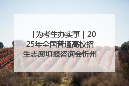 为考生办实事｜2025年全国普通高校招生志愿填报咨询会忻州专场活动成功举办
