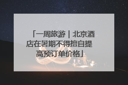 一周旅游｜北京酒店在暑期不得擅自提高预订单价格