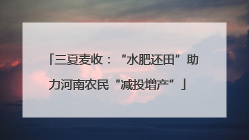 三夏麦收：“水肥还田”助力河南农民“减投增产”