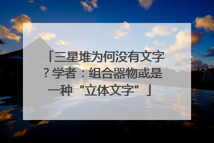 三星堆为何没有文字？学者：组合器物或是一种“立体文字”