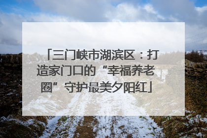 三门峡市湖滨区：打造家门口的“幸福养老圈”守护最美夕阳红