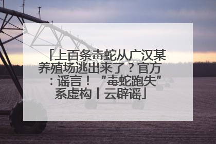上百条毒蛇从广汉某养殖场逃出来了？官方：谣言！“毒蛇跑失”系虚构丨云辟谣