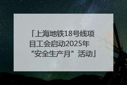 上海地铁18号线项目工会启动2025年“安全生产月”活动