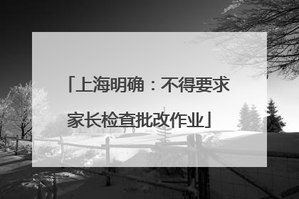 上海明确：不得要求家长检查批改作业