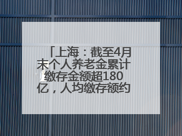 上海：截至4月末个人养老金累计缴存金额超180亿，人均缴存额约1万居全国第一