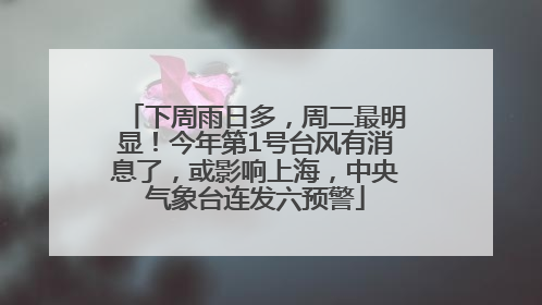 下周雨日多，周二最明显！今年第1号台风有消息了，或影响上海，中央气象台连发六预警
