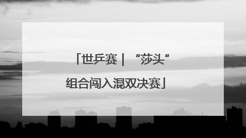 世乒赛｜“莎头”组合闯入混双决赛