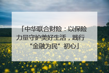 中华联合财险：以保险力量守护美好生活，践行“金融为民”初心