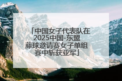 中国女子代表队在2025中国-东盟藤球邀请赛女子单组赛中斩获亚军