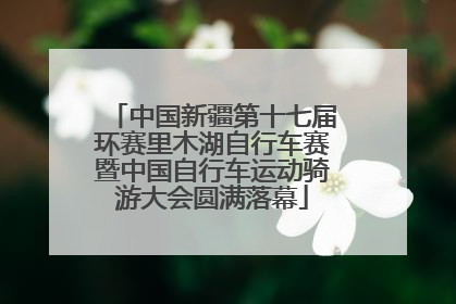 中国新疆第十七届环赛里木湖自行车赛暨中国自行车运动骑游大会圆满落幕