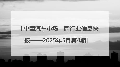 中国汽车市场一周行业信息快报——2025年5月第4期