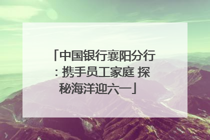 中国银行襄阳分行：携手员工家庭 探秘海洋迎六一