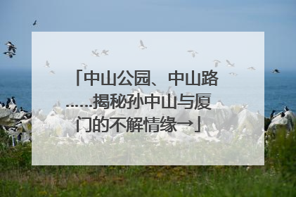 中山公园、中山路……揭秘孙中山与厦门的不解情缘→